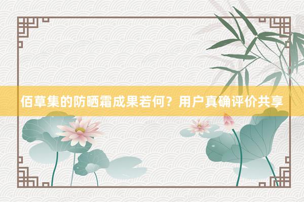 佰草集的防晒霜成果若何？用户真确评价共享