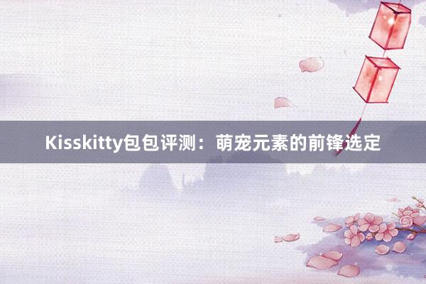 Kisskitty包包评测：萌宠元素的前锋选定